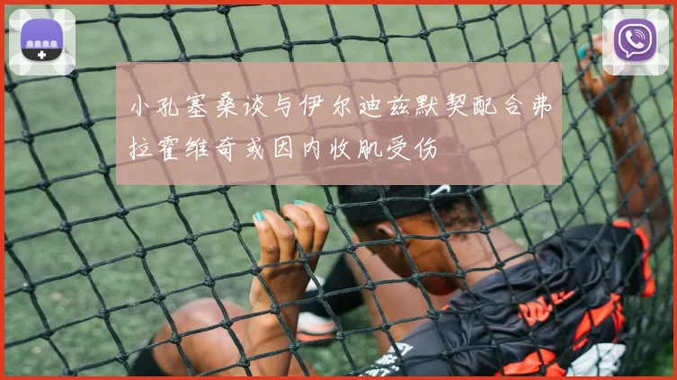 小孔塞桑谈与伊尔迪兹默契配合弗拉霍维奇或因内收肌受伤