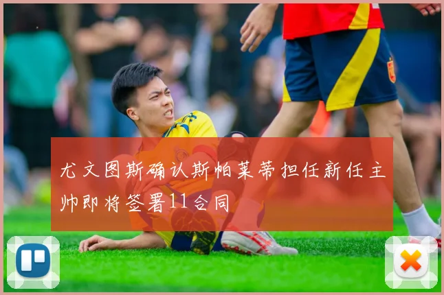 尤文图斯确认斯帕莱蒂担任新任主帅即将签署11合同