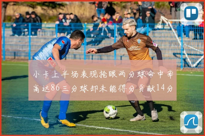 小卡上半场表现抢眼两分球命中率高达86三分球却未能得分贡献14分7板2助1断