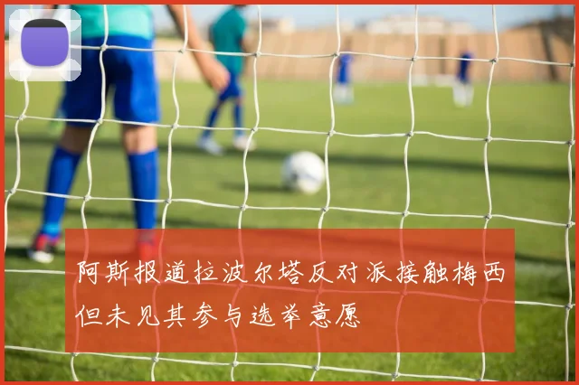 阿斯报道拉波尔塔反对派接触梅西但未见其参与选举意愿