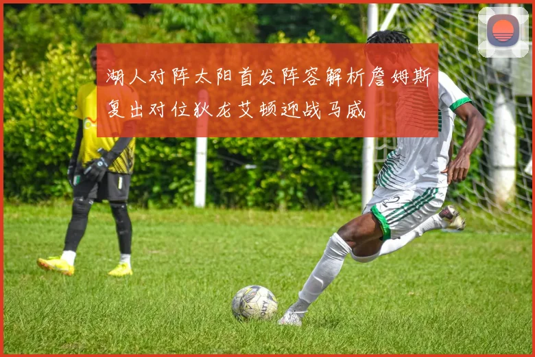 湖人对阵太阳首发阵容解析詹姆斯复出对位狄龙艾顿迎战马威