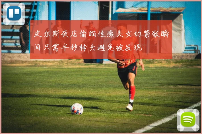 皮尔斯夜店偷瞄性感美女的紧张瞬间只需半秒转头避免被发现