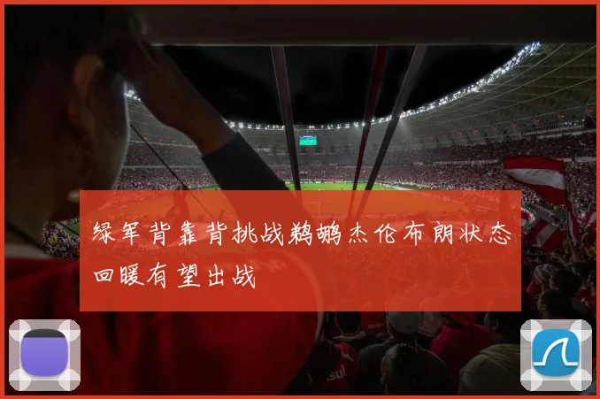 绿军背靠背挑战鹈鹕杰伦布朗状态回暖有望出战