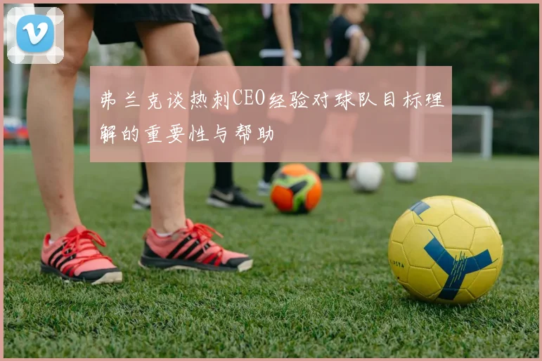 弗兰克谈热刺CEO经验对球队目标理解的重要性与帮助