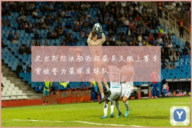 皮尔斯称快船西部最具天赋上赛季曾被誉为最深度球队