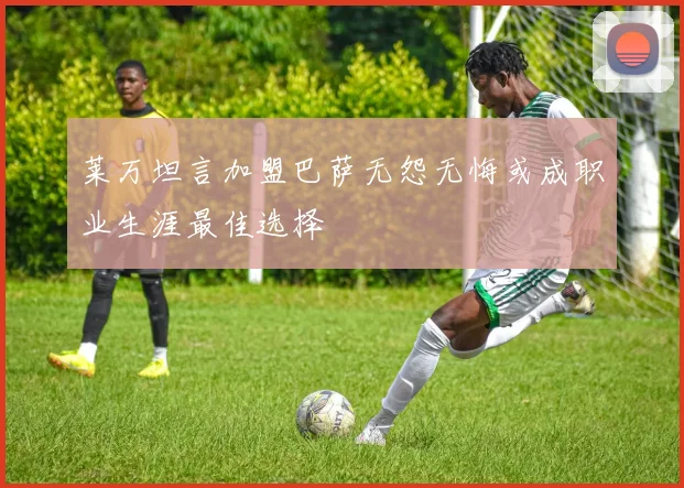 莱万坦言加盟巴萨无怨无悔或成职业生涯最佳选择