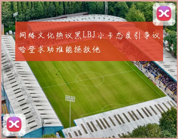 网络文化热议黑LBJ小卡态度引争议哈登求助谁能拯救他