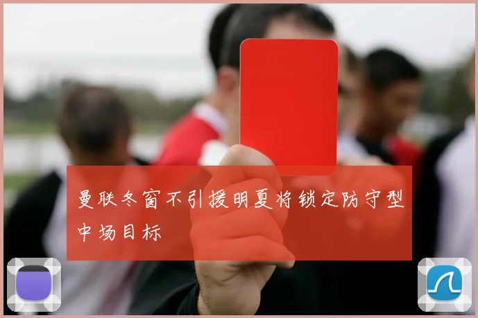 曼联冬窗不引援明夏将锁定防守型中场目标