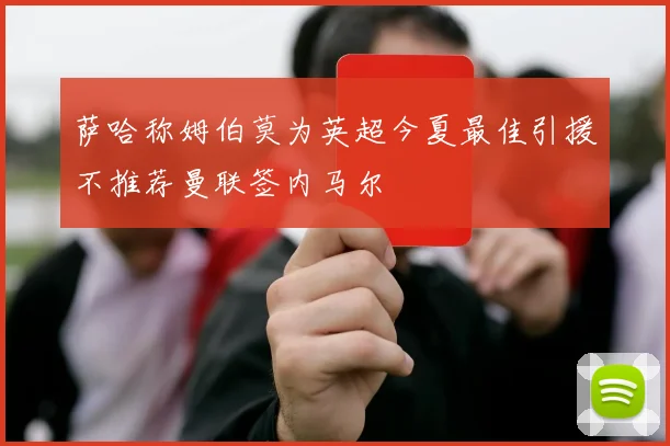 萨哈称姆伯莫为英超今夏最佳引援不推荐曼联签内马尔