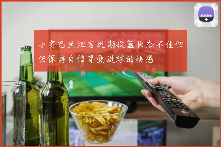 小贾巴里坦言近期投篮状态不佳但仍保持自信享受进球的快感